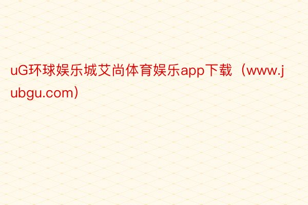 uG环球娱乐城艾尚体育娱乐app下载（www.jubgu.com）