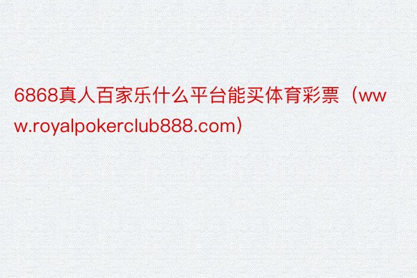 6868真人百家乐什么平台能买体育彩票（www.royalpokerclub888.com）