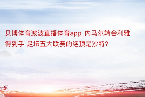 贝博体育波波直播体育app_内马尔转会利雅得到手 足坛五大联赛的绝顶是沙特？