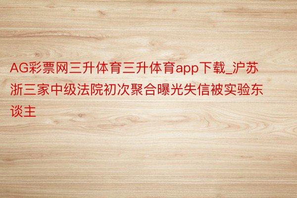 AG彩票网三升体育三升体育app下载_沪苏浙三家中级法院初次聚合曝光失信被实验东谈主