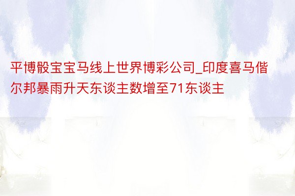平博骰宝宝马线上世界博彩公司_印度喜马偕尔邦暴雨升天东谈主数增至71东谈主