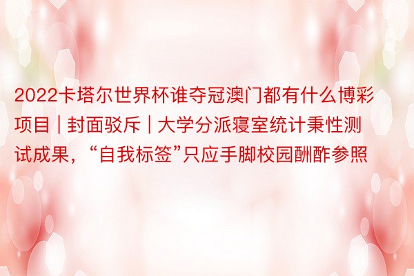 2022卡塔尔世界杯谁夺冠澳门都有什么博彩项目 | 封面驳斥 | 大学分派寝室统计秉性测试成果，“自我标签”只应手脚校园酬酢参照
