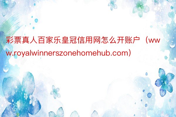 彩票真人百家乐皇冠信用网怎么开账户（www.royalwinnerszonehomehub.com）