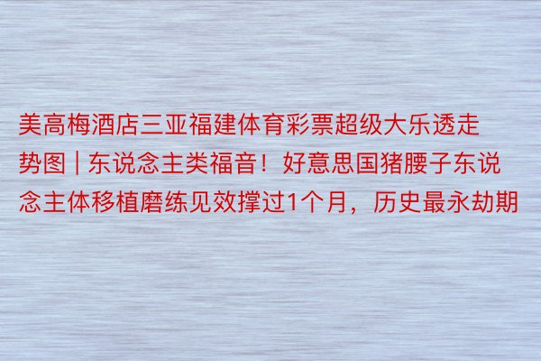 美高梅酒店三亚福建体育彩票超级大乐透走势图 | 东说念主类福音！好意思国猪腰子东说念主体移植磨练见效撑过1个月，历史最永劫期