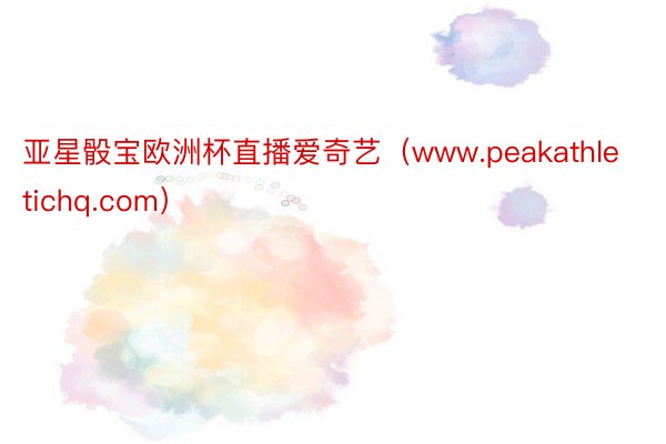 亚星骰宝欧洲杯直播爱奇艺（www.peakathletichq.com）