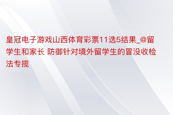 皇冠电子游戏山西体育彩票11选5结果_@留学生和家长 防御针对境外留学生的冒没收检法专揽