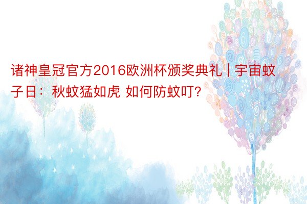 诸神皇冠官方2016欧洲杯颁奖典礼 | 宇宙蚊子日：秋蚊猛如虎 如何防蚊叮？