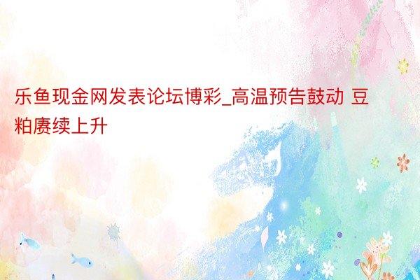 乐鱼现金网发表论坛博彩_高温预告鼓动 豆粕赓续上升