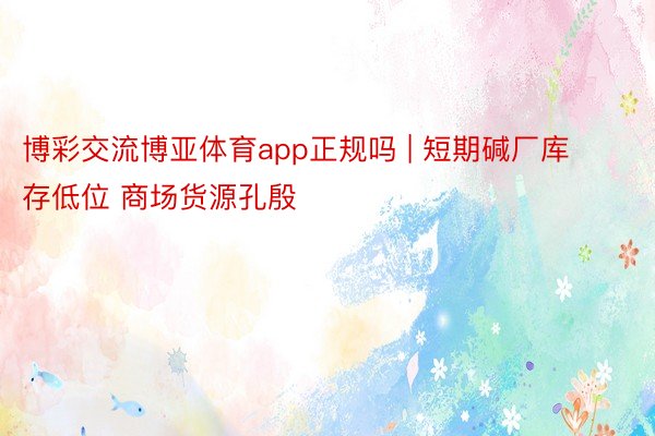 博彩交流博亚体育app正规吗 | 短期碱厂库存低位 商场货源孔殷