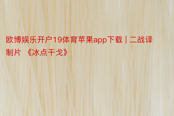 欧博娱乐开户19体育苹果app下载 | 二战译制片 《冰点干戈》