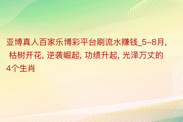 亚博真人百家乐博彩平台刷流水赚钱_5-8月, 枯树开花, 逆袭崛起, 功绩升起, 光泽万丈的4个生肖