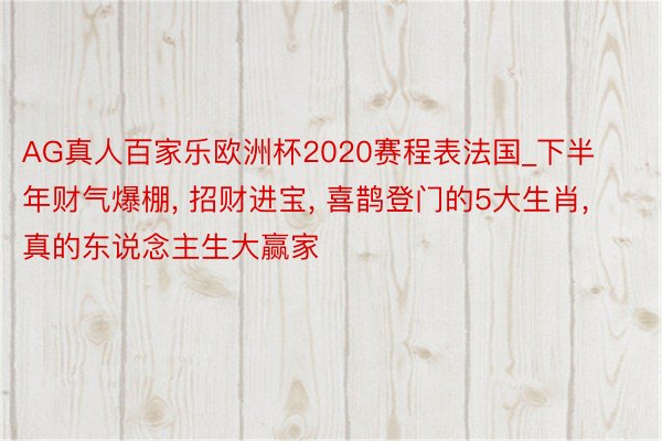 AG真人百家乐欧洲杯2020赛程表法国_下半年财气爆棚, 招财进宝, 喜鹊登门的5大生肖, 真的东说念主生大赢家