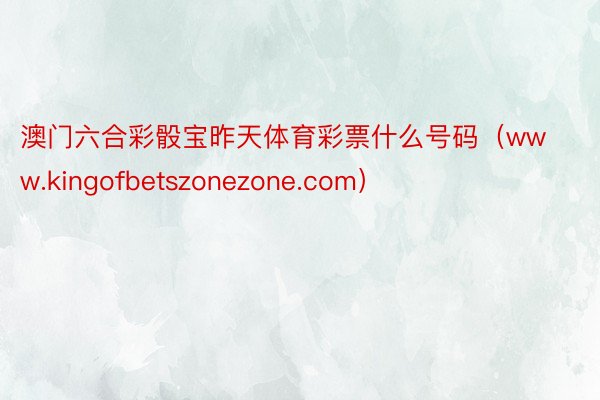澳门六合彩骰宝昨天体育彩票什么号码（www.kingofbetszonezone.com）