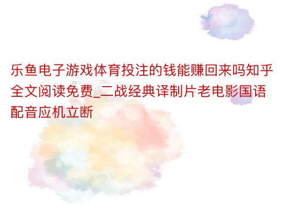 乐鱼电子游戏体育投注的钱能赚回来吗知乎全文阅读免费_二战经典译制片老电影国语配音应机立断
