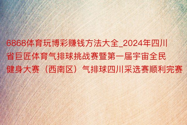 6868体育玩博彩赚钱方法大全_2024年四川省巨匠体育气排球挑战赛暨第一届宇宙全民健身大赛（西南区）气排球四川采选赛顺利完赛