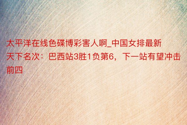 太平洋在线色碟博彩害人啊_中国女排最新天下名次：巴西站3胜1负第6，下一站有望冲击前四