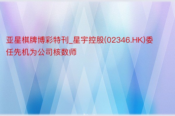 亚星棋牌博彩特刊_星宇控股(02346.HK)委任先机为公司核数师