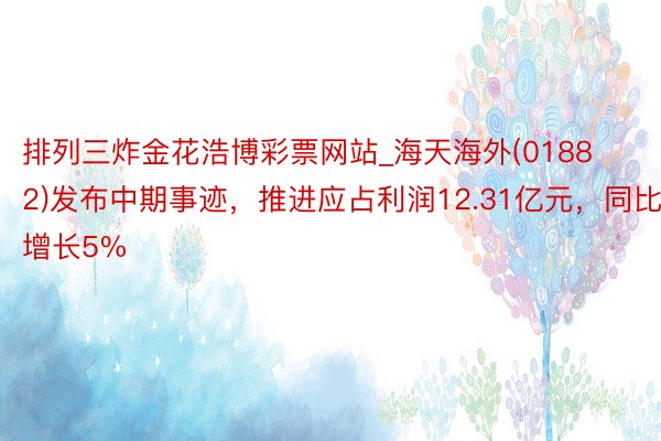 排列三炸金花浩博彩票网站_海天海外(01882)发布中期事迹，推进应占利润12.31亿元，同比增长5%