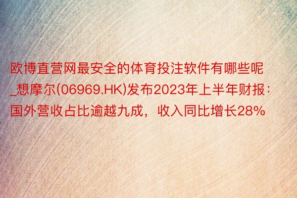 欧博直营网最安全的体育投注软件有哪些呢_想摩尔(06969.HK)发布2023年上半年财报：国外营收占比逾越九成，收入同比增长28%