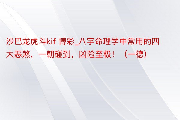 沙巴龙虎斗kif 博彩_八字命理学中常用的四大恶煞，一朝碰到，凶险至极！（一德）