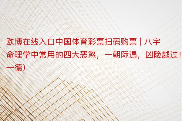 欧博在线入口中国体育彩票扫码购票 | 八字命理学中常用的四大恶煞，一朝际遇，凶险越过！（一德）