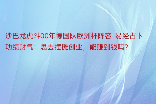 沙巴龙虎斗00年德国队欧洲杯阵容_易经占卜功绩财气：思去摆摊创业，能赚到钱吗？