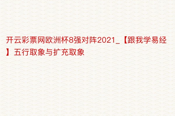 开云彩票网欧洲杯8强对阵2021_【跟我学易经】五行取象与扩充取象
