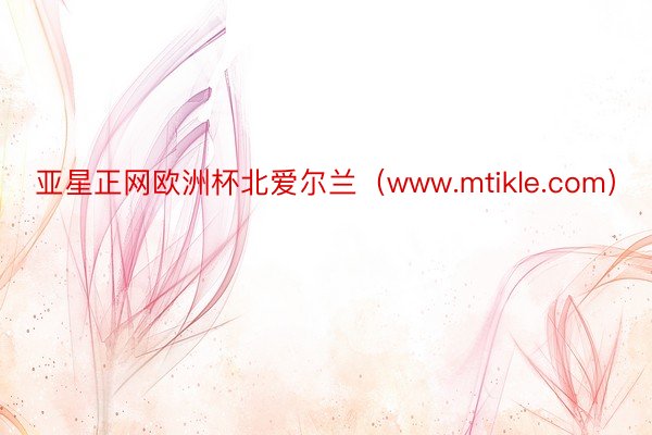 亚星正网欧洲杯北爱尔兰（www.mtikle.com）
