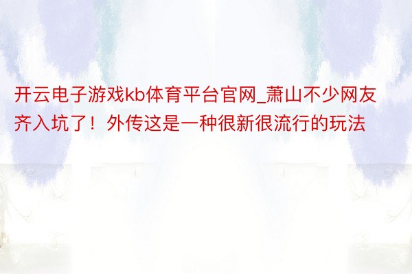 开云电子游戏kb体育平台官网_萧山不少网友齐入坑了！外传这是一种很新很流行的玩法