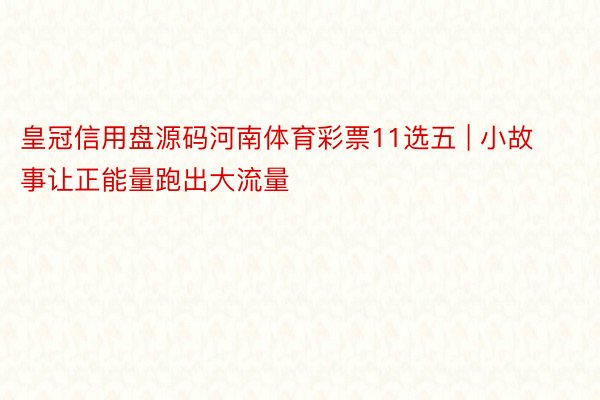 皇冠信用盘源码河南体育彩票11选五 | 小故事让正能量跑出大流量