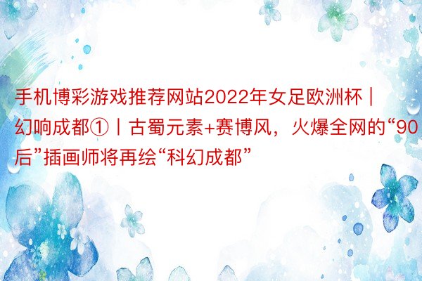 手机博彩游戏推荐网站2022年女足欧洲杯 | 幻响成都①丨古蜀元素+赛博风，火爆全网的“90后”插画师将再绘“科幻成都”