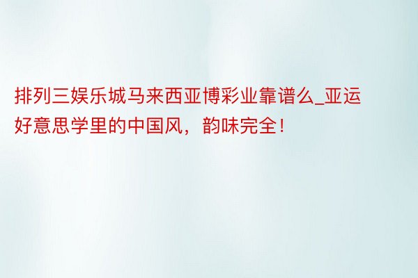 排列三娱乐城马来西亚博彩业靠谱么_亚运好意思学里的中国风，韵味完全！
