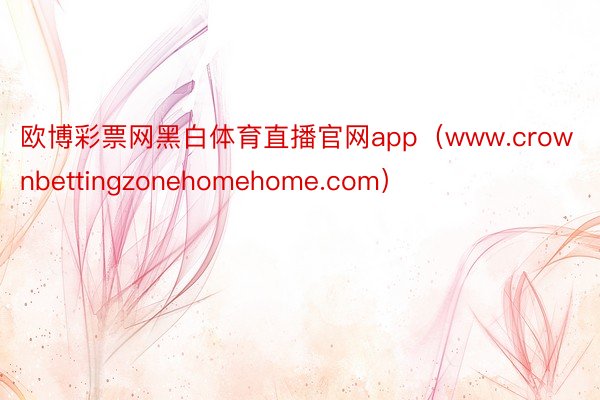 欧博彩票网黑白体育直播官网app（www.crownbettingzonehomehome.com）