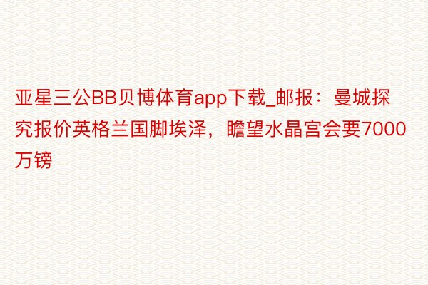 亚星三公BB贝博体育app下载_邮报：曼城探究报价英格兰国脚埃泽，瞻望水晶宫会要7000万镑