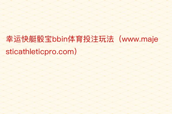 幸运快艇骰宝bbin体育投注玩法（www.majesticathleticpro.com）