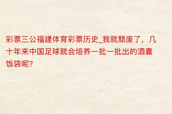 彩票三公福建体育彩票历史_我就颓废了，几十年来中国足球就会培养一批一批出的酒囊饭袋呢？