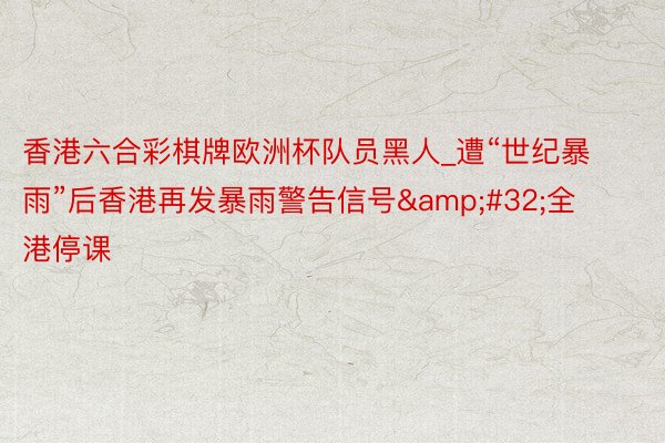 香港六合彩棋牌欧洲杯队员黑人_遭“世纪暴雨”后香港再发暴雨警告信号&#32;全港停课