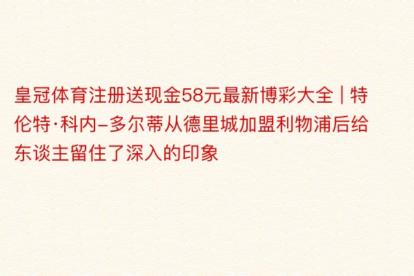 皇冠体育注册送现金58元最新博彩大全 | 特伦特·科内-多尔蒂从德里城加盟利物浦后给东谈主留住了深入的印象