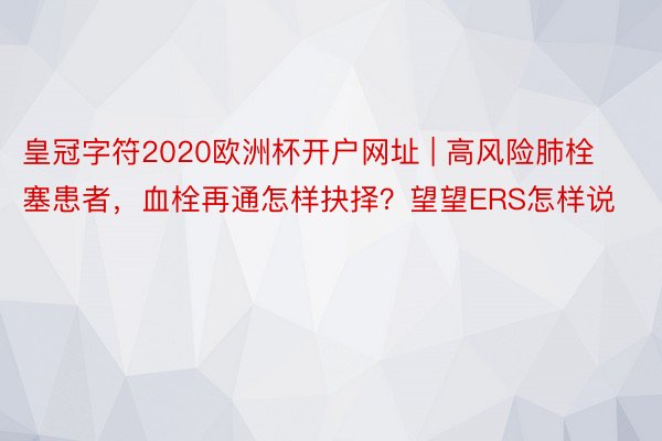 皇冠字符2020欧洲杯开户网址 | 高风险肺栓塞患者，血栓再通怎样抉择？望望ERS怎样说