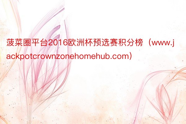 菠菜圈平台2016欧洲杯预选赛积分榜（www.jackpotcrownzonehomehub.com）