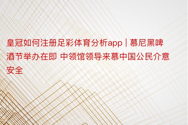 皇冠如何注册足彩体育分析app | 慕尼黑啤酒节举办在即 中领馆领导来慕中国公民介意安全