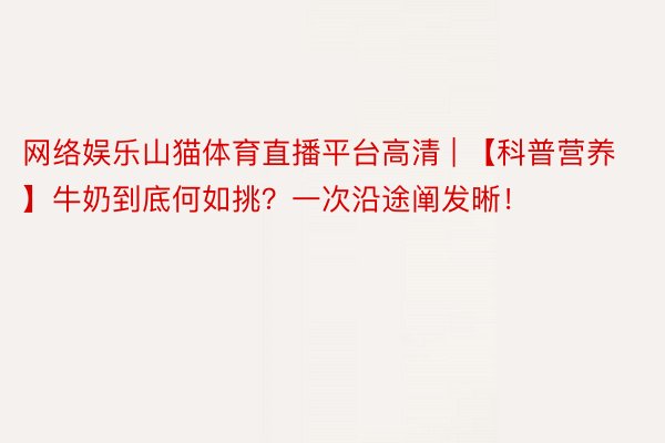 网络娱乐山猫体育直播平台高清 | 【科普营养】牛奶到底何如挑？一次沿途阐发晰！