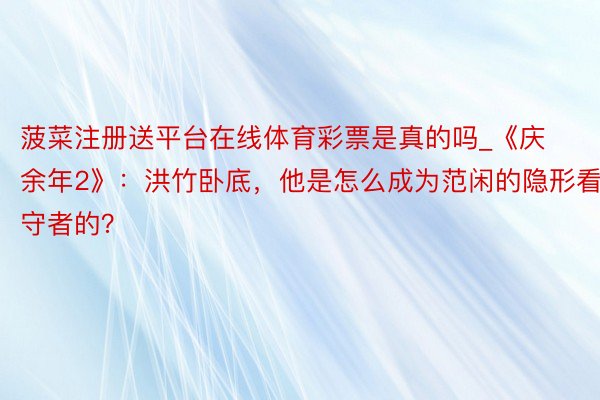 菠菜注册送平台在线体育彩票是真的吗_《庆余年2》：洪竹卧底，他是怎么成为范闲的隐形看守者的？