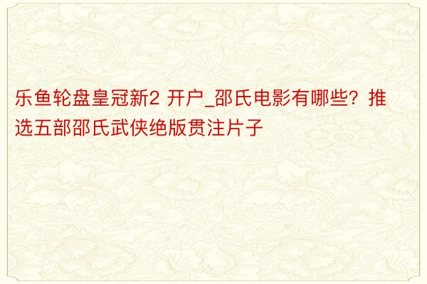 乐鱼轮盘皇冠新2 开户_邵氏电影有哪些？推选五部邵氏武侠绝版贯注片子