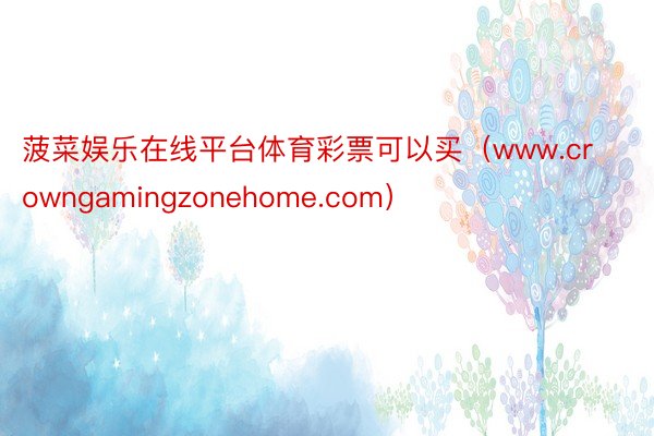 菠菜娱乐在线平台体育彩票可以买（www.crowngamingzonehome.com）