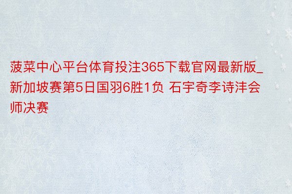 菠菜中心平台体育投注365下载官网最新版_新加坡赛第5日国羽6胜1负 石宇奇李诗沣会师决赛