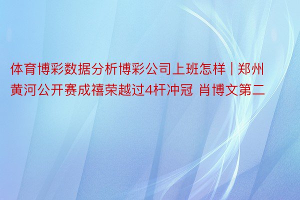 体育博彩数据分析博彩公司上班怎样 | 郑州黄河公开赛成禧荣越过4杆冲冠 肖博文第二