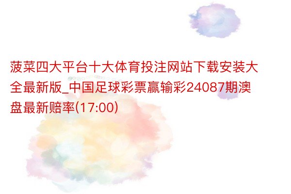 菠菜四大平台十大体育投注网站下载安装大全最新版_中国足球彩票赢输彩24087期澳盘最新赔率(17:00)