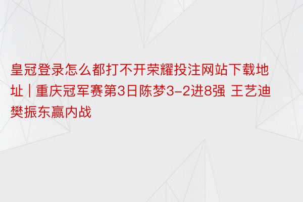 皇冠登录怎么都打不开荣耀投注网站下载地址 | 重庆冠军赛第3日陈梦3-2进8强 王艺迪樊振东赢内战