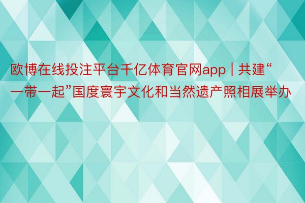 欧博在线投注平台千亿体育官网app | 共建“一带一起”国度寰宇文化和当然遗产照相展举办